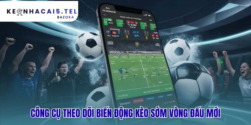 Công cụ theo dõi biến động kèo sớm vòng đấu mới